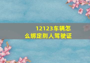 12123车辆怎么绑定别人驾驶证