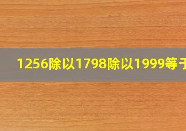 1256除以1798除以1999等于几