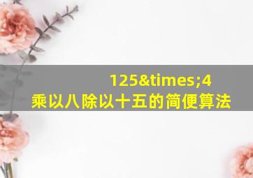 125×4乘以八除以十五的简便算法