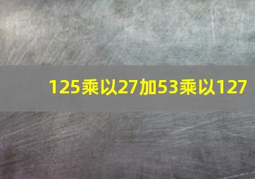 125乘以27加53乘以127