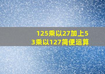 125乘以27加上53乘以127简便运算