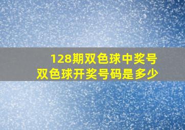 128期双色球中奖号双色球开奖号码是多少