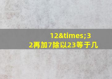 12×32再加7除以23等于几