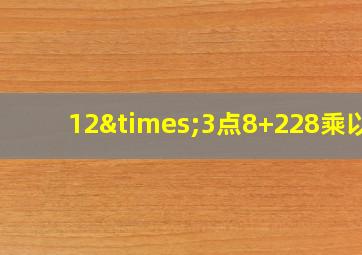 12×3点8+228乘以5