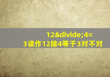 12÷4=3读作12除4等于3对不对