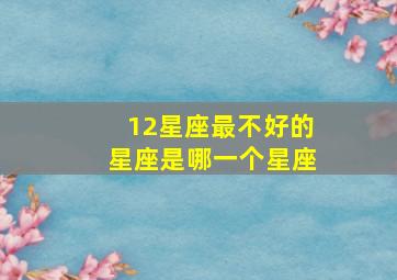 12星座最不好的星座是哪一个星座