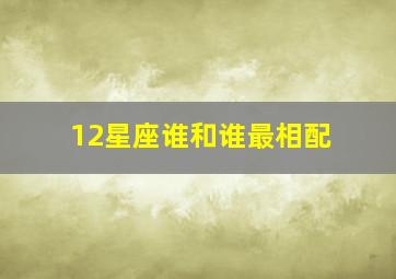 12星座谁和谁最相配