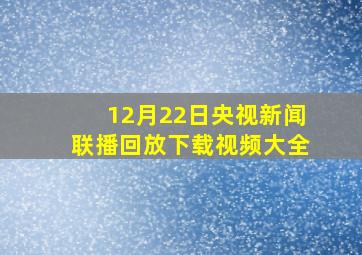 12月22日央视新闻联播回放下载视频大全