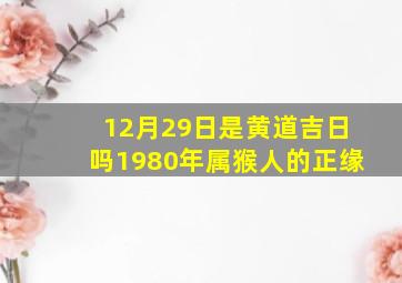 12月29日是黄道吉日吗1980年属猴人的正缘