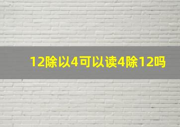 12除以4可以读4除12吗