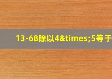 13-68除以4×5等于几