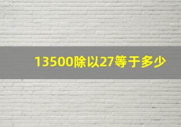 13500除以27等于多少