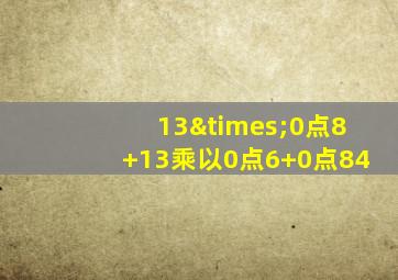 13×0点8+13乘以0点6+0点84