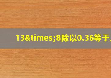 13×8除以0.36等于几