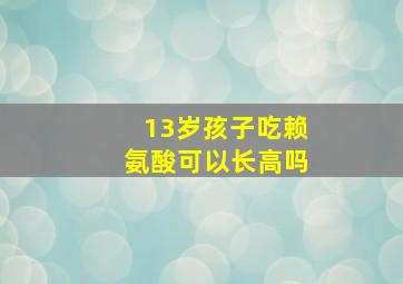 13岁孩子吃赖氨酸可以长高吗