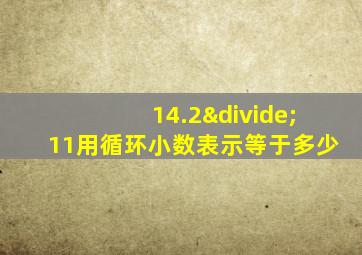 14.2÷11用循环小数表示等于多少