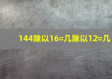 144除以16=几除以12=几