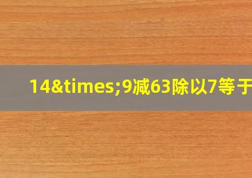 14×9减63除以7等于几