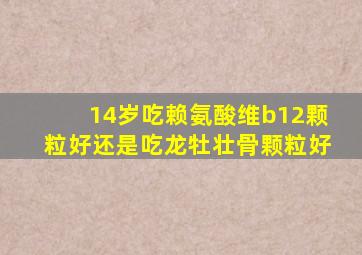 14岁吃赖氨酸维b12颗粒好还是吃龙牡壮骨颗粒好