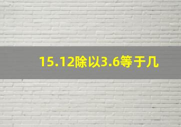 15.12除以3.6等于几