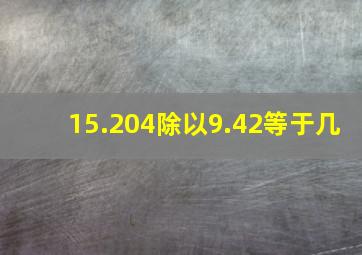 15.204除以9.42等于几