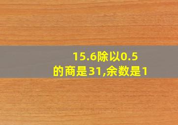 15.6除以0.5的商是31,余数是1