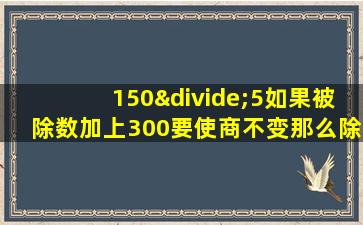 150÷5如果被除数加上300要使商不变那么除数应