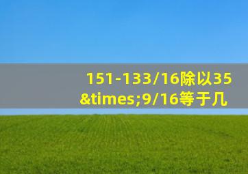 151-133/16除以35×9/16等于几