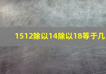 1512除以14除以18等于几