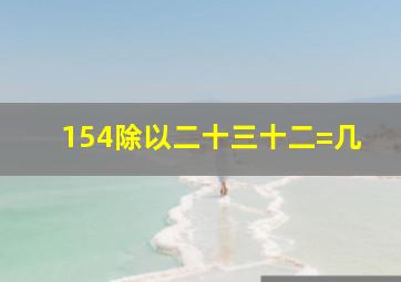 154除以二十三十二=几