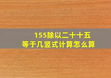 155除以二十十五等于几竖式计算怎么算