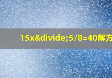 15x÷5/8=40解方程