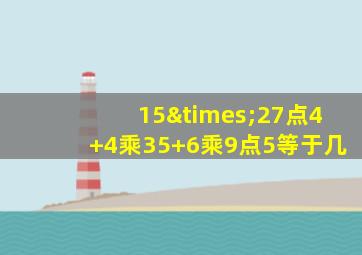 15×27点4+4乘35+6乘9点5等于几