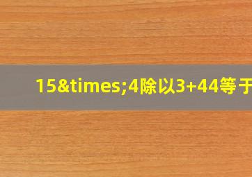 15×4除以3+44等于几