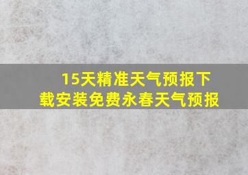 15天精准天气预报下载安装免费永春天气预报