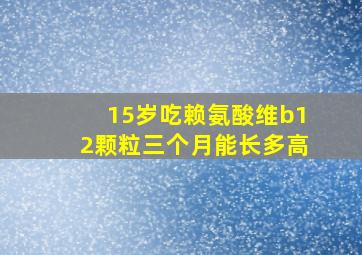 15岁吃赖氨酸维b12颗粒三个月能长多高