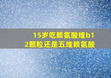 15岁吃赖氨酸维b12颗粒还是五维赖氨酸