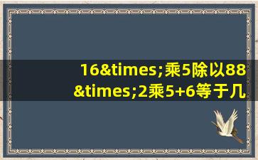 16×乘5除以88×2乘5+6等于几