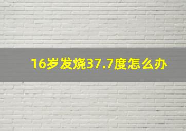 16岁发烧37.7度怎么办