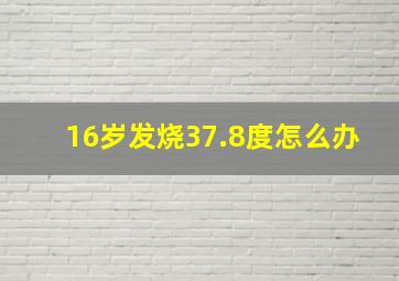 16岁发烧37.8度怎么办