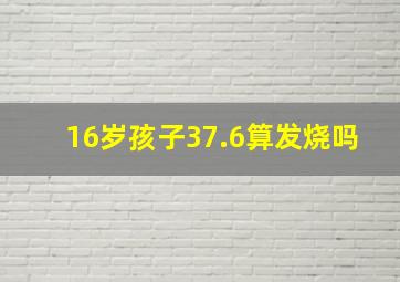 16岁孩子37.6算发烧吗