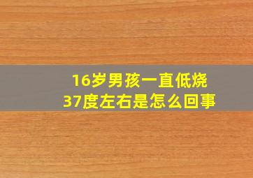 16岁男孩一直低烧37度左右是怎么回事