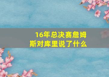 16年总决赛詹姆斯对库里说了什么