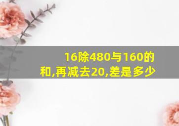 16除480与160的和,再减去20,差是多少