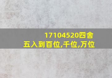 17104520四舍五入到百位,千位,万位