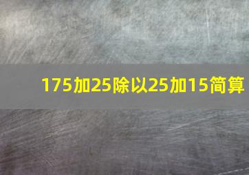 175加25除以25加15简算