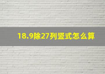 18.9除27列竖式怎么算