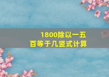 1800除以一五百等于几竖式计算