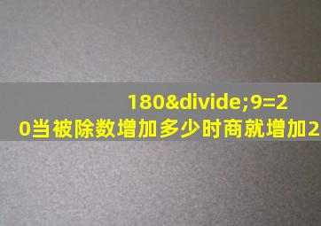 180÷9=20当被除数增加多少时商就增加2