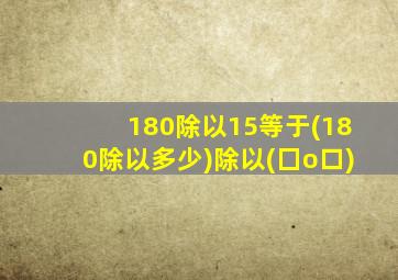 180除以15等于(180除以多少)除以(囗o口)